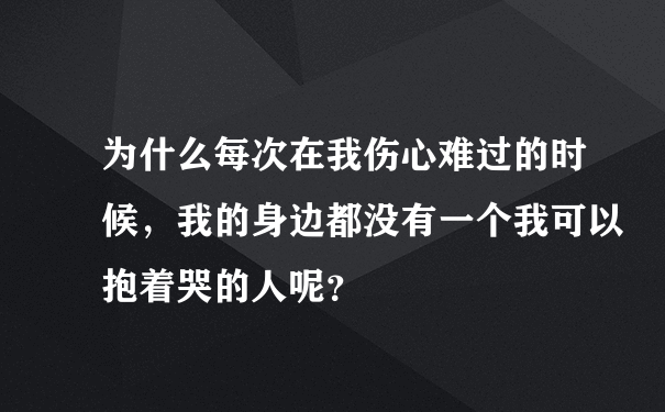 为什么每次在我伤心难过的时候，我的身边都没有一个我可以抱着哭的人呢？