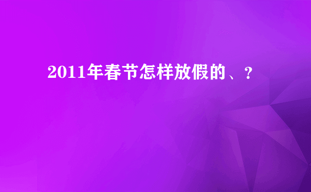 2011年春节怎样放假的、？