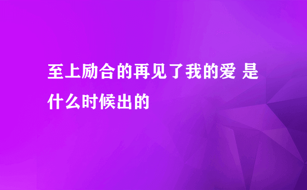 至上励合的再见了我的爱 是什么时候出的