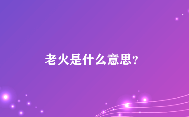 老火是什么意思？