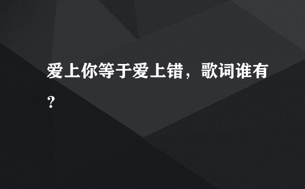 爱上你等于爱上错，歌词谁有？