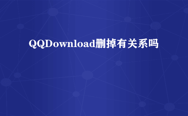 QQDownload删掉有关系吗