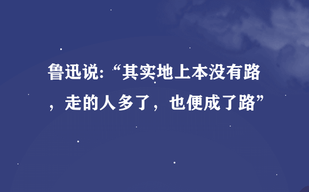 鲁迅说:“其实地上本没有路，走的人多了，也便成了路”