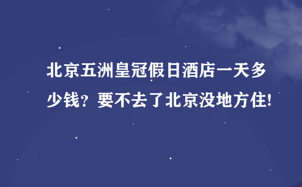 北京五洲皇冠假日酒店一天多少钱？要不去了北京没地方住!