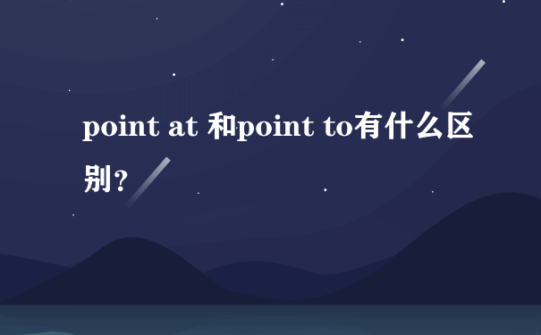 point at 和point to有什么区别？