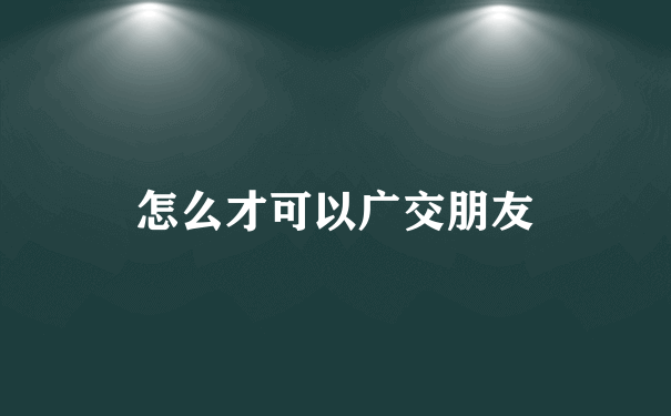 怎么才可以广交朋友