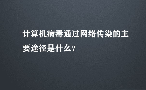 计算机病毒通过网络传染的主要途径是什么？