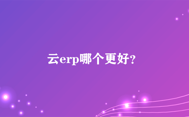 云erp哪个更好？