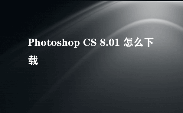 Photoshop CS 8.01 怎么下载