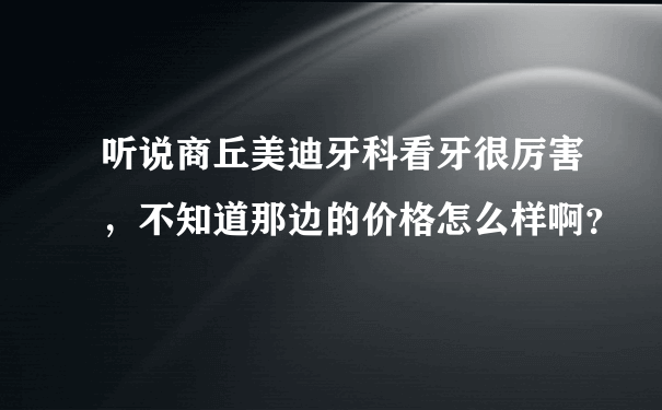 听说商丘美迪牙科看牙很厉害，不知道那边的价格怎么样啊？