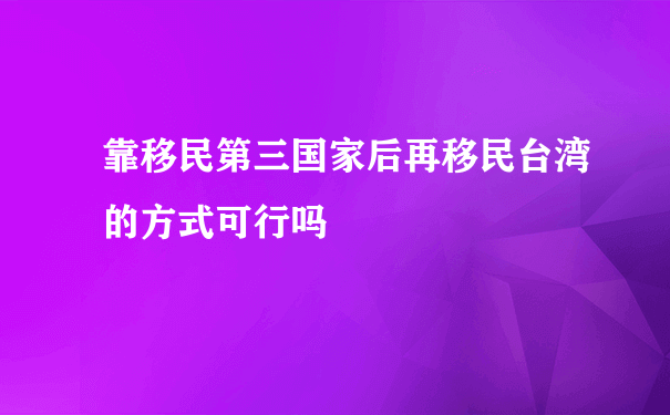 靠移民第三国家后再移民台湾的方式可行吗