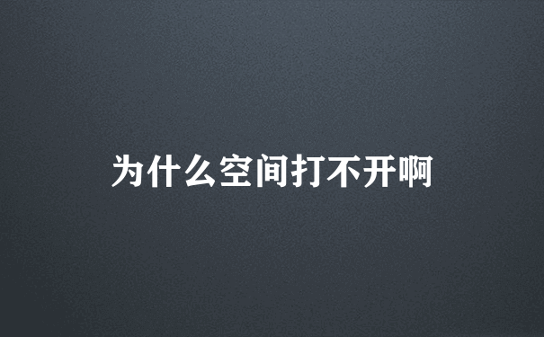 为什么空间打不开啊