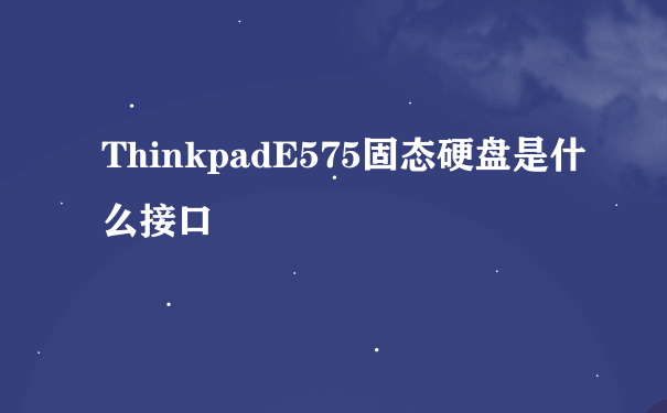 ThinkpadE575固态硬盘是什么接口