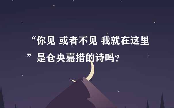 “你见 或者不见 我就在这里”是仓央嘉措的诗吗？