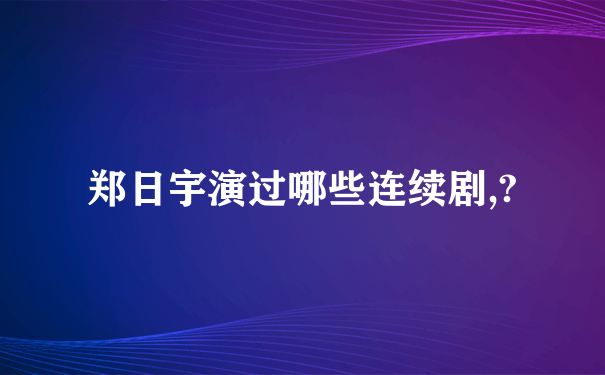 郑日宇演过哪些连续剧,?