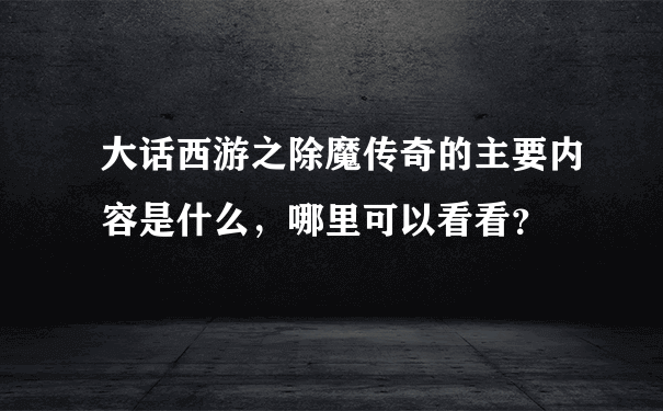 大话西游之除魔传奇的主要内容是什么，哪里可以看看？