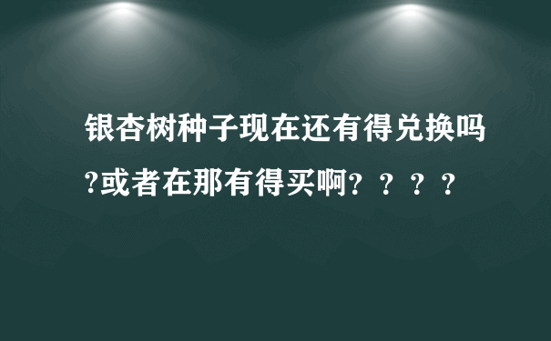 银杏树种子现在还有得兑换吗?或者在那有得买啊？？？？