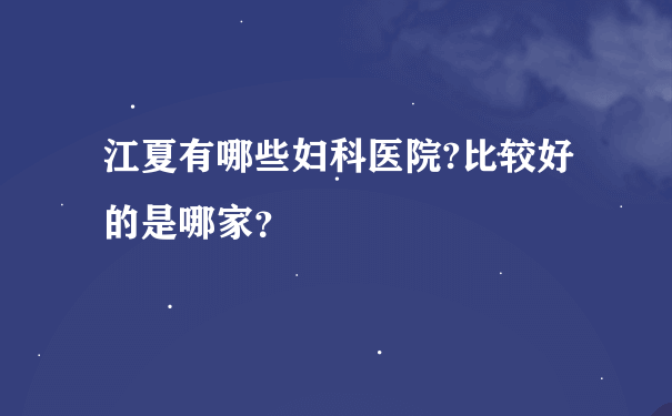 江夏有哪些妇科医院?比较好的是哪家？