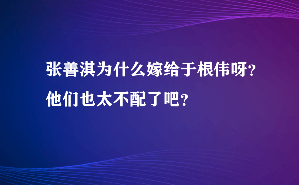 张善淇为什么嫁给于根伟呀？他们也太不配了吧？