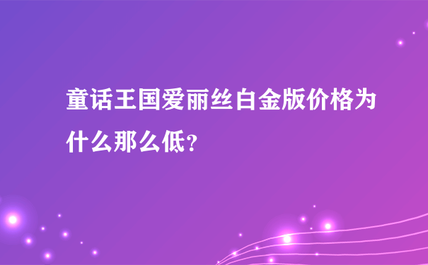 童话王国爱丽丝白金版价格为什么那么低？