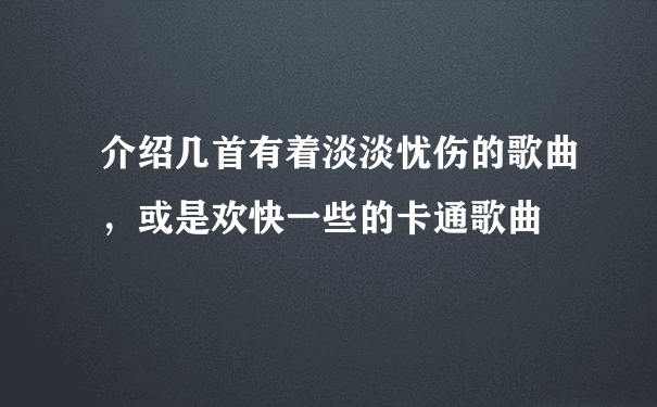 介绍几首有着淡淡忧伤的歌曲，或是欢快一些的卡通歌曲