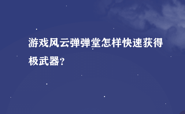 游戏风云弹弹堂怎样快速获得极武器？