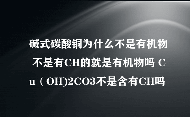 碱式碳酸铜为什么不是有机物 不是有CH的就是有机物吗 Cu（OH)2CO3不是含有CH吗