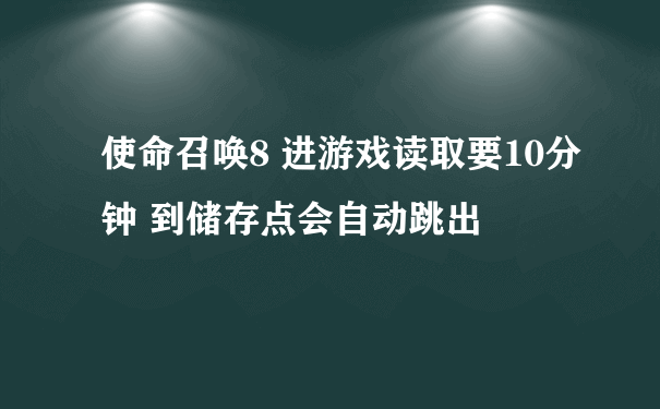 使命召唤8 进游戏读取要10分钟 到储存点会自动跳出