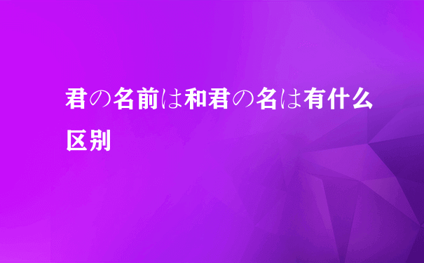 君の名前は和君の名は有什么区别