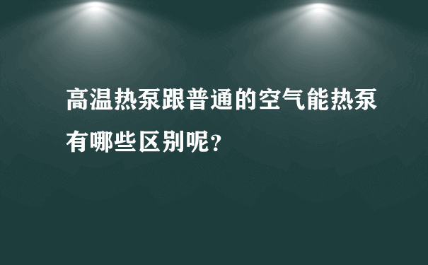 高温热泵跟普通的空气能热泵有哪些区别呢？