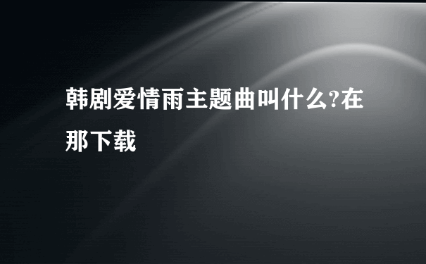 韩剧爱情雨主题曲叫什么?在那下载