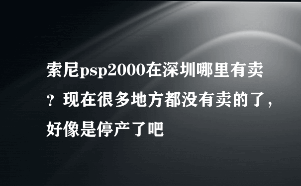 索尼psp2000在深圳哪里有卖？现在很多地方都没有卖的了，好像是停产了吧