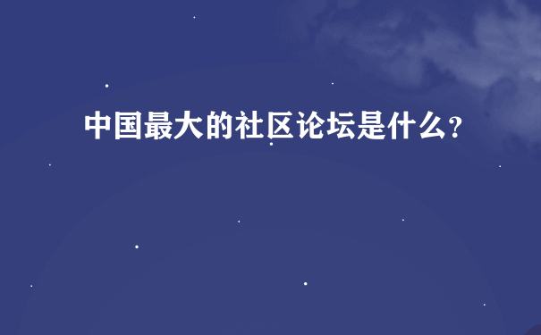 中国最大的社区论坛是什么？