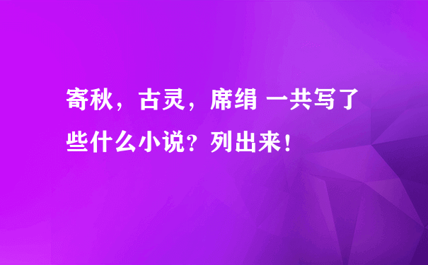 寄秋，古灵，席绢 一共写了些什么小说？列出来！