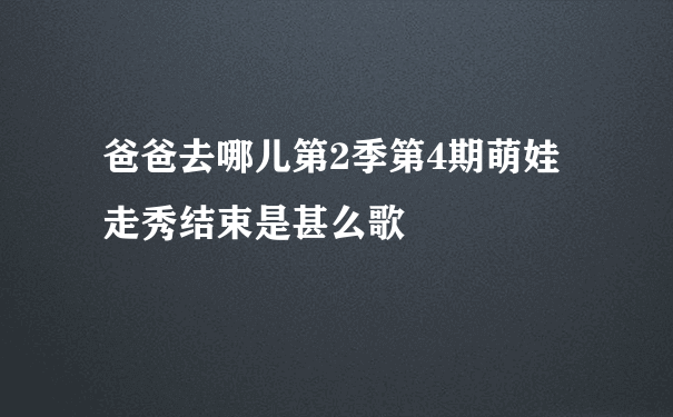 爸爸去哪儿第2季第4期萌娃走秀结束是甚么歌