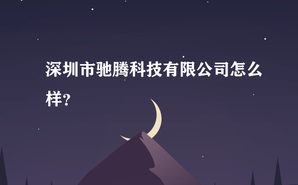 深圳市驰腾科技有限公司怎么样？