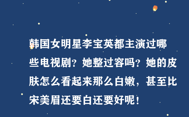 韩国女明星李宝英都主演过哪些电视剧？她整过容吗？她的皮肤怎么看起来那么白嫩，甚至比宋美眉还要白还要好呢！