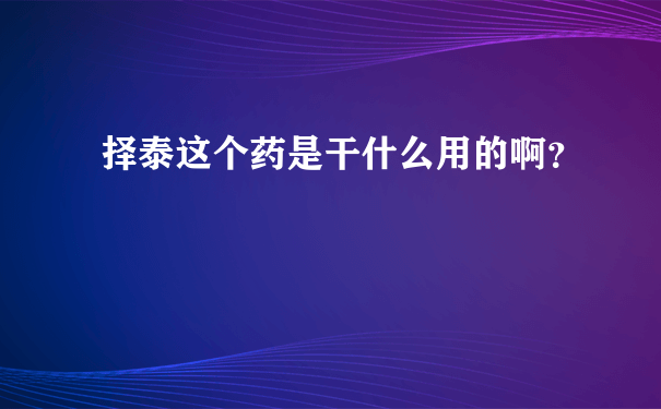 择泰这个药是干什么用的啊？