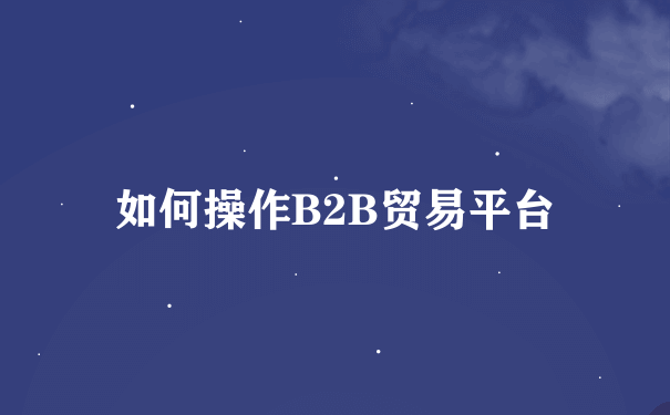 如何操作B2B贸易平台