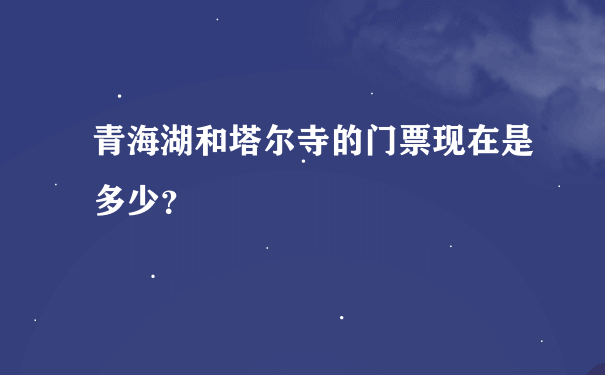 青海湖和塔尔寺的门票现在是多少？