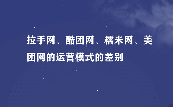 拉手网、酷团网、糯米网、美团网的运营模式的差别