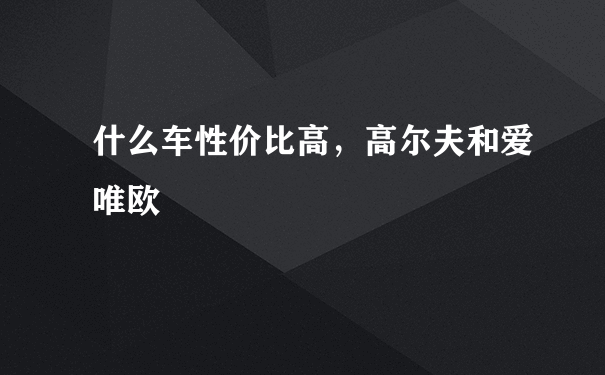 什么车性价比高，高尔夫和爱唯欧