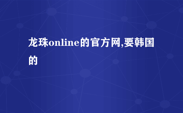 龙珠online的官方网,要韩国的