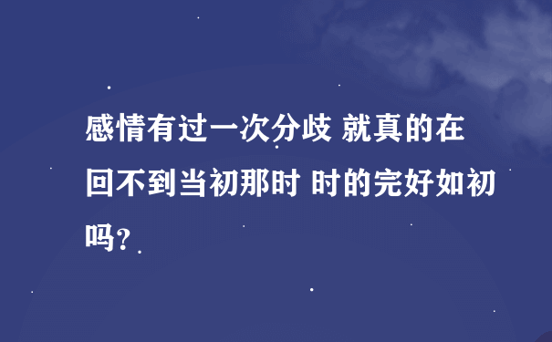 感情有过一次分歧 就真的在回不到当初那时 时的完好如初吗？