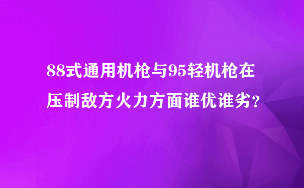 88式通用机枪与95轻机枪在压制敌方火力方面谁优谁劣？