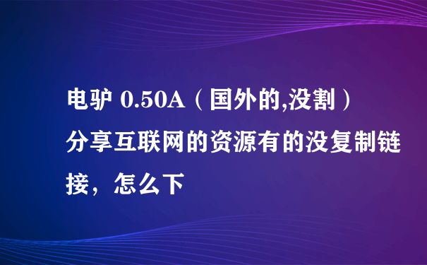 电驴 0.50A（国外的,没割） 分享互联网的资源有的没复制链接，怎么下