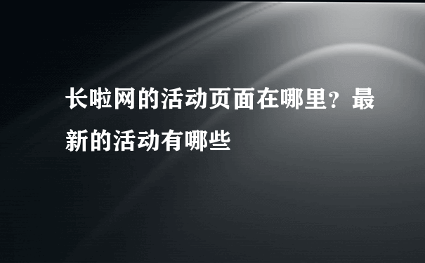 长啦网的活动页面在哪里？最新的活动有哪些