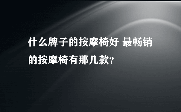 什么牌子的按摩椅好 最畅销的按摩椅有那几款？