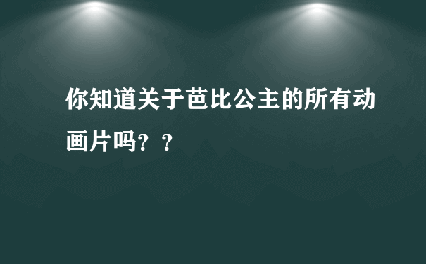 你知道关于芭比公主的所有动画片吗？？