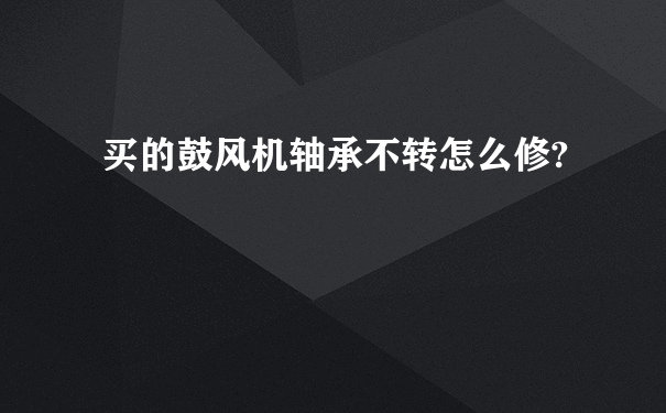 买的鼓风机轴承不转怎么修?